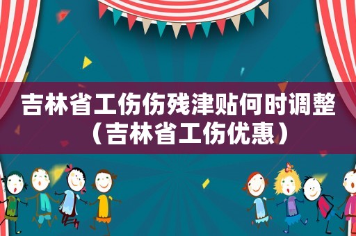 吉林省工傷傷殘津貼何時調(diào)整（吉林省工傷優(yōu)惠）