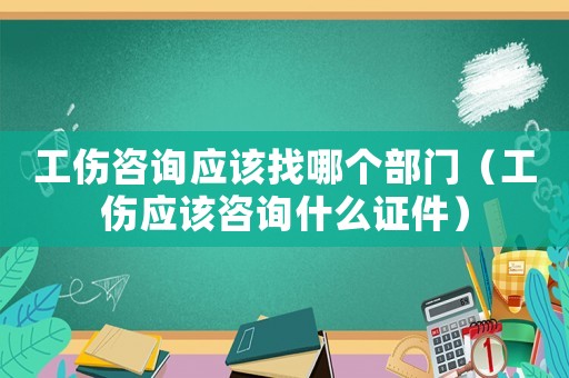 工傷咨詢應(yīng)該找哪個部門（工傷應(yīng)該咨詢什么證件）