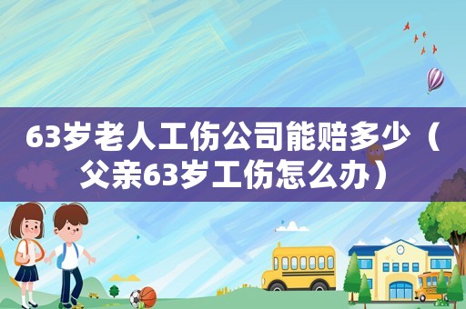 63歲老人工傷公司能賠多少（父親63歲工傷怎么辦）