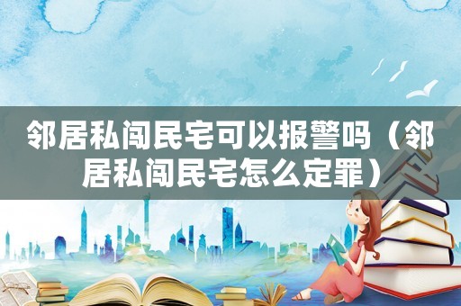 鄰居私闖民宅可以報(bào)警嗎（鄰居私闖民宅怎么定罪）