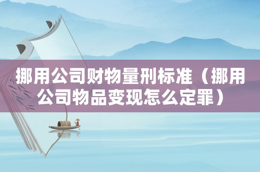 挪用公司財(cái)物量刑標(biāo)準(zhǔn)（挪用公司物品變現(xiàn)怎么定罪）