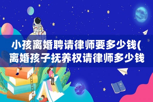 小孩離婚聘請(qǐng)律師要多少錢(離婚孩子撫養(yǎng)權(quán)請(qǐng)律師多少錢)