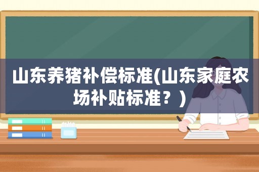 山東養(yǎng)豬補償標(biāo)準(zhǔn)(山東家庭農(nóng)場補貼標(biāo)準(zhǔn)？)