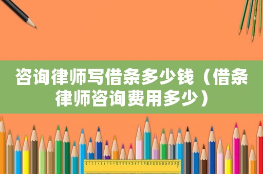 咨詢律師寫借條多少錢（借條律師咨詢費用多少）