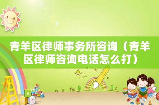 青羊區(qū)律師事務(wù)所咨詢（青羊區(qū)律師咨詢電話怎么打）