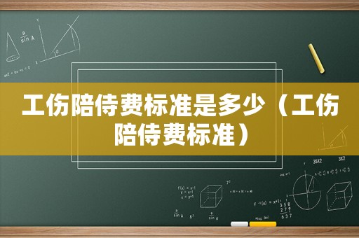 工傷陪侍費(fèi)標(biāo)準(zhǔn)是多少（工傷陪侍費(fèi)標(biāo)準(zhǔn)）