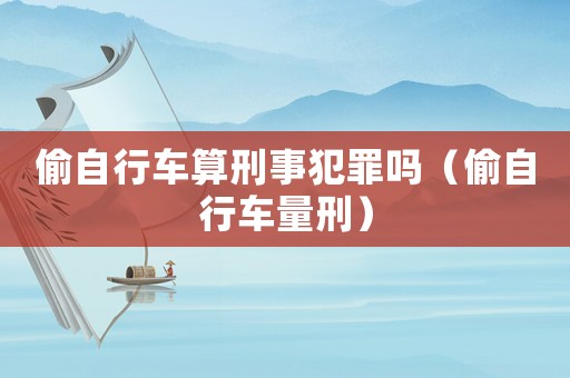偷自行車(chē)算刑事犯罪嗎（偷自行車(chē)量刑）