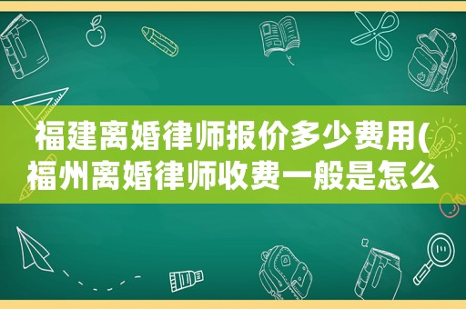 福建離婚律師報(bào)價(jià)多少費(fèi)用(福州離婚律師收費(fèi)一般是怎么收的)