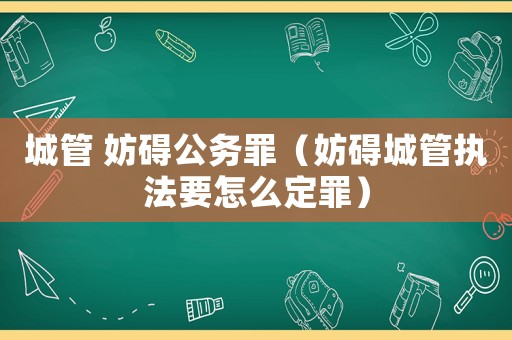 城管 妨礙公務(wù)罪（妨礙城管執(zhí)法要怎么定罪）