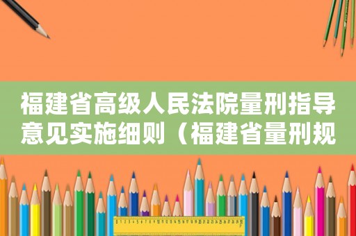 福建省高級(jí)人民法院量刑指導(dǎo)意見實(shí)施細(xì)則（福建省量刑規(guī)范化）