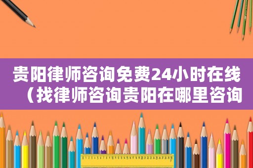 貴陽律師咨詢免費(fèi)24小時在線（找律師咨詢貴陽在哪里咨詢）