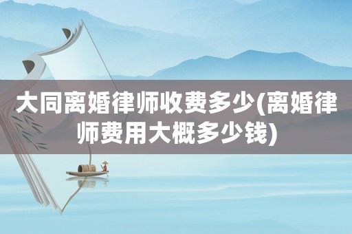 大同離婚律師收費(fèi)多少(離婚律師費(fèi)用大概多少錢(qián))
