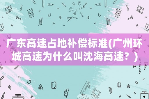 廣東高速占地補償標準(廣州環(huán)城高速為什么叫沈海高速？)