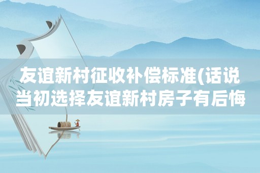 友誼新村征收補(bǔ)償標(biāo)準(zhǔn)(話說(shuō)當(dāng)初選擇友誼新村房子有后悔的嗎？原因是？)