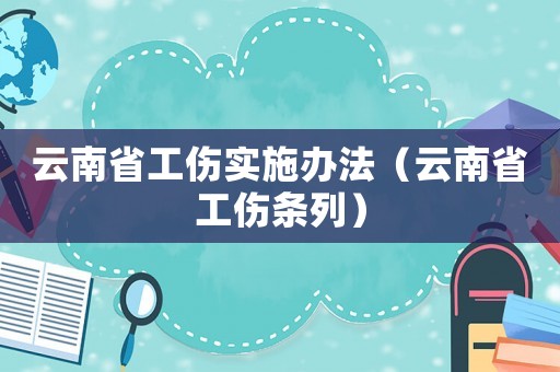 云南省工傷實(shí)施辦法（云南省工傷條列）