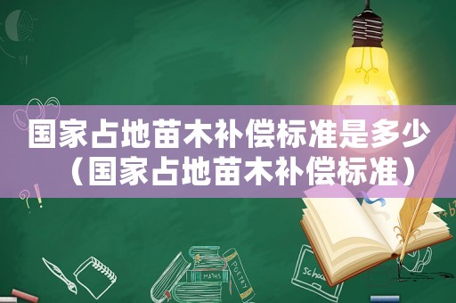 國(guó)家占地苗木補(bǔ)償標(biāo)準(zhǔn)是多少（國(guó)家占地苗木補(bǔ)償標(biāo)準(zhǔn)）