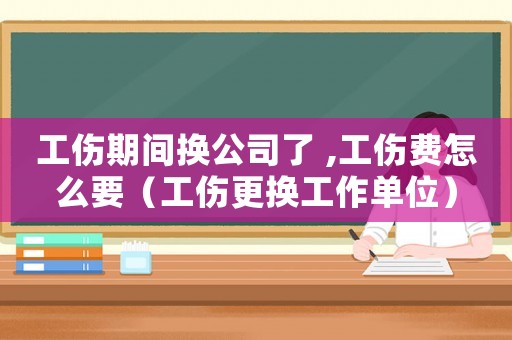 工傷期間換公司了 ,工傷費(fèi)怎么要（工傷更換工作單位）
