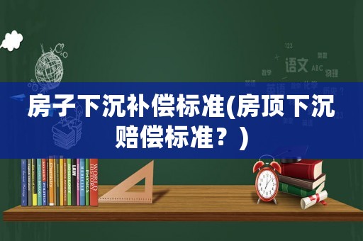 房子下沉補(bǔ)償標(biāo)準(zhǔn)(房頂下沉賠償標(biāo)準(zhǔn)？)
