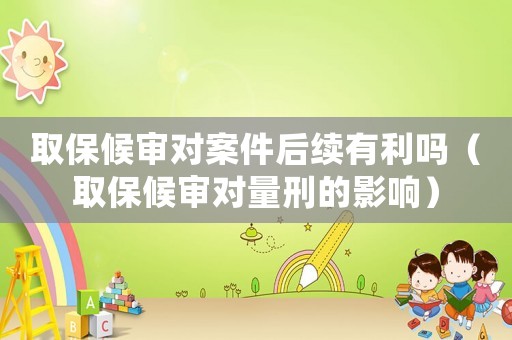 取保候?qū)弻?duì)案件后續(xù)有利嗎（取保候?qū)弻?duì)量刑的影響）