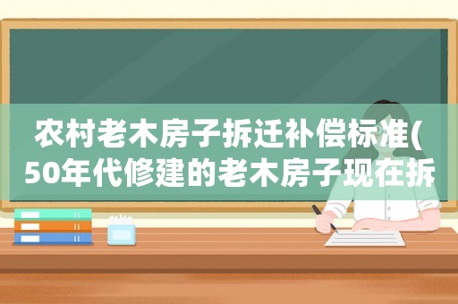 農(nóng)村老木房子拆遷補(bǔ)償標(biāo)準(zhǔn)(50年代修建的老木房子現(xiàn)在拆舊建新有補(bǔ)償嗎？)