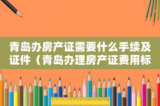 青島辦房產(chǎn)證需要什么手續(xù)及證件（青島辦理房產(chǎn)證費用標準）