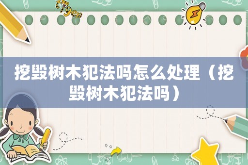 挖毀樹木犯法嗎怎么處理（挖毀樹木犯法嗎）