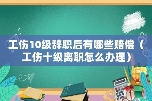 工傷10級辭職后有哪些賠償（工傷十級離職怎么辦理）