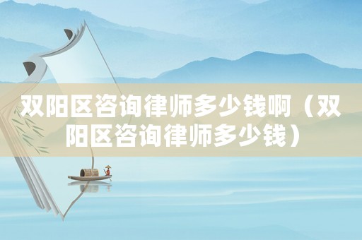 雙陽區(qū)咨詢律師多少錢啊（雙陽區(qū)咨詢律師多少錢）