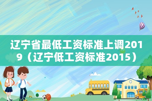 遼寧省最低工資標(biāo)準(zhǔn)上調(diào)2019（遼寧低工資標(biāo)準(zhǔn)2015）