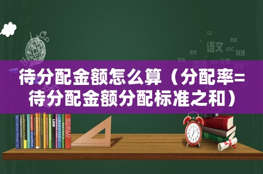 待分配金額怎么算（分配率=待分配金額分配標(biāo)準(zhǔn)之和）