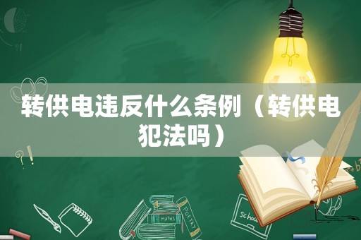 轉(zhuǎn)供電違反什么條例（轉(zhuǎn)供電犯法嗎）