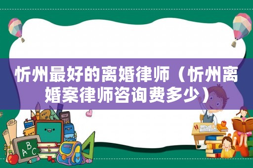 忻州最好的離婚律師（忻州離婚案律師咨詢(xún)費(fèi)多少）