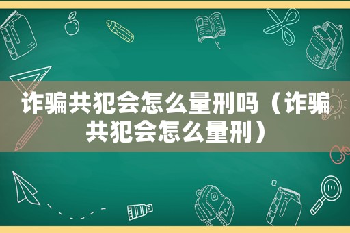 詐騙共犯會(huì)怎么量刑嗎（詐騙共犯會(huì)怎么量刑）