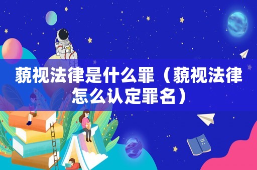 藐視法律是什么罪（藐視法律怎么認(rèn)定罪名）