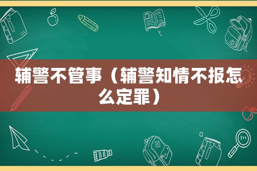 輔警不管事（輔警知情不報(bào)怎么定罪）