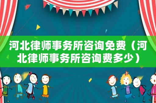 河北律師事務(wù)所咨詢免費(fèi)（河北律師事務(wù)所咨詢費(fèi)多少）