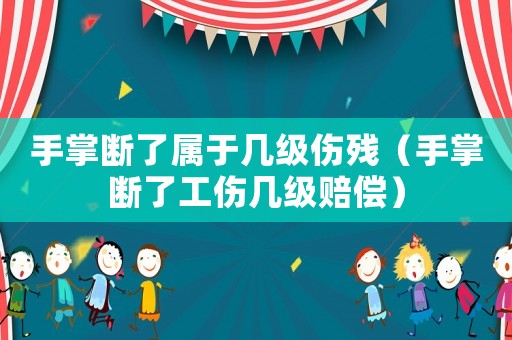 手掌斷了屬于幾級(jí)傷殘（手掌斷了工傷幾級(jí)賠償）