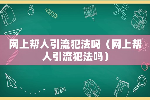 網(wǎng)上幫人引流犯法嗎（網(wǎng)上幫人引流犯法嗎）