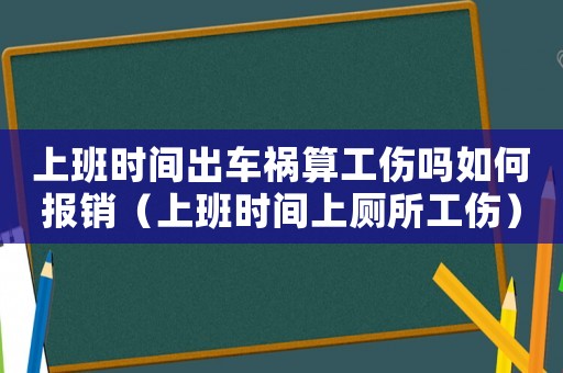 上班時(shí)間出車禍算工傷嗎如何報(bào)銷（上班時(shí)間上廁所工傷）