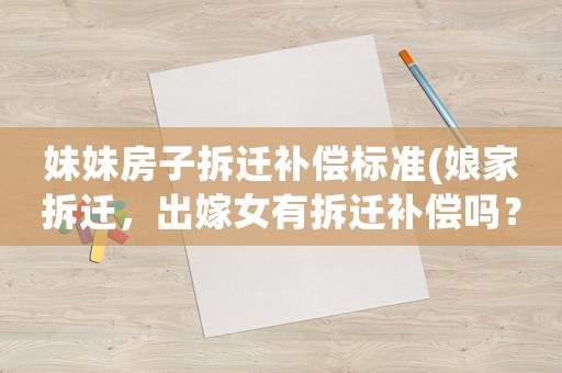 妹妹房子拆遷補(bǔ)償標(biāo)準(zhǔn)(娘家拆遷，出嫁女有拆遷補(bǔ)償嗎？)