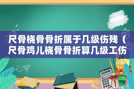 尺骨橈骨骨折屬于幾級傷殘（尺骨雞兒橈骨骨折算幾級工傷）
