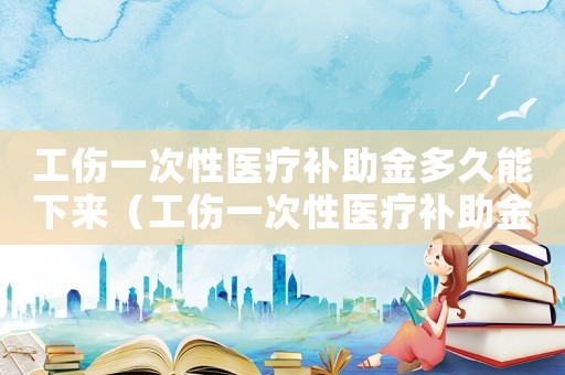 工傷一次性醫(yī)療補助金多久能下來（工傷一次性醫(yī)療補助金多久會到賬戶）