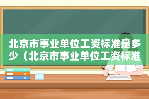 北京市事業(yè)單位工資標(biāo)準(zhǔn)是多少（北京市事業(yè)單位工資標(biāo)準(zhǔn)）