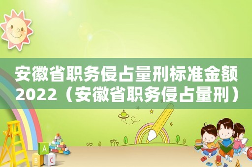 安徽省職務(wù)侵占量刑標(biāo)準(zhǔn)金額2022（安徽省職務(wù)侵占量刑）