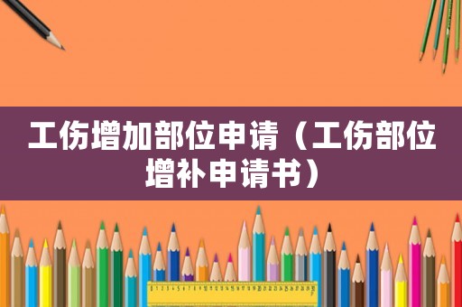 工傷增加部位申請(qǐng)（工傷部位增補(bǔ)申請(qǐng)書）