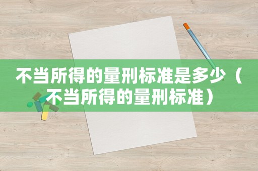 不當(dāng)所得的量刑標(biāo)準(zhǔn)是多少（不當(dāng)所得的量刑標(biāo)準(zhǔn)）