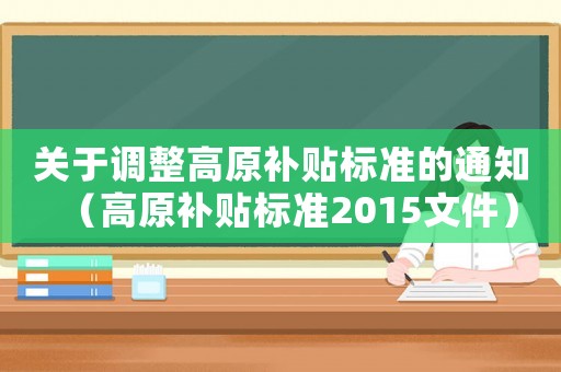 關(guān)于調(diào)整高原補貼標(biāo)準(zhǔn)的通知（高原補貼標(biāo)準(zhǔn)2015文件）