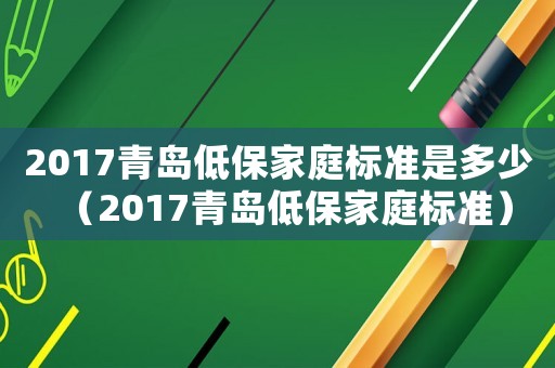2017青島低保家庭標(biāo)準(zhǔn)是多少（2017青島低保家庭標(biāo)準(zhǔn)）