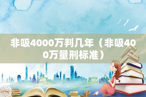 非吸4000萬(wàn)判幾年（非吸400萬(wàn)量刑標(biāo)準(zhǔn)）