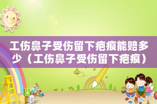 工傷鼻子受傷留下疤痕能賠多少（工傷鼻子受傷留下疤痕）